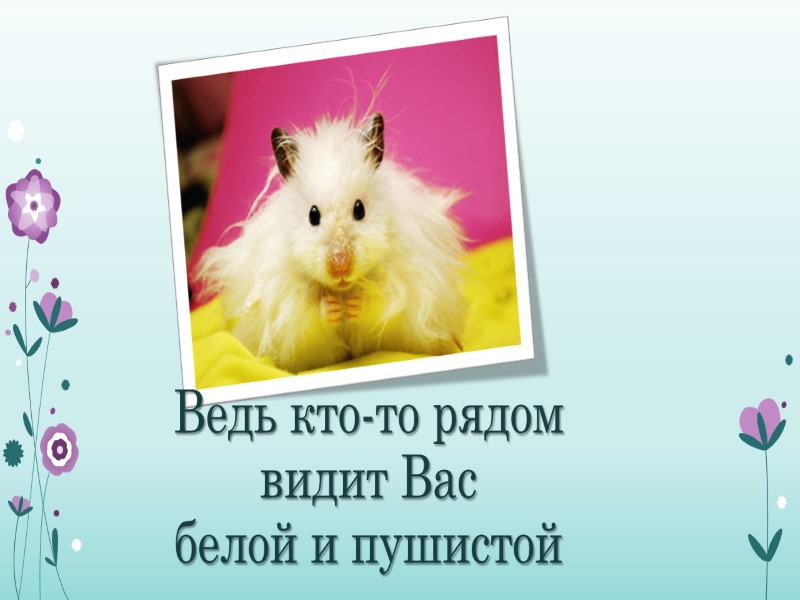 Ведь кто-то рядом видит Вас белой и пушистой